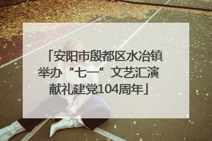 安阳市殷都区水冶镇举办“七一”文艺汇演献礼建党104周年
