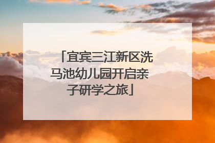 宜宾三江新区洗马池幼儿园开启亲子研学之旅