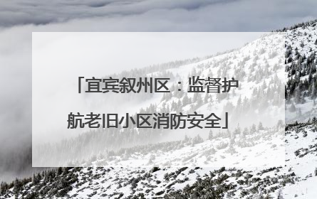 宜宾叙州区：监督护航老旧小区消防安全