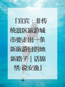 宜宾：非传统景区旅游城市要走出一条新旅游目的地新路子｜话锦绣·说安逸