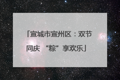 宣城市宣州区：双节同庆 “粽”享欢乐