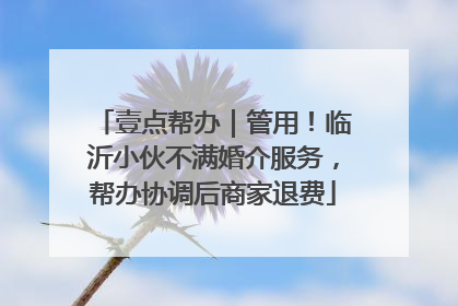 壹点帮办｜管用！临沂小伙不满婚介服务，帮办协调后商家退费
