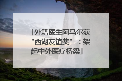 外籍医生阿马尔获“西湖友谊奖”：架起中外医疗桥梁