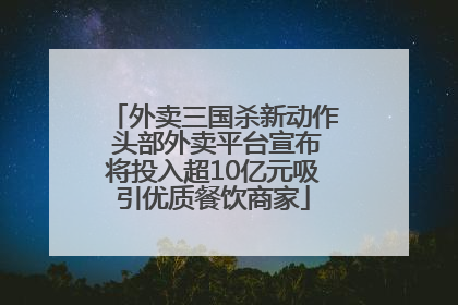 外卖三国杀新动作 头部外卖平台宣布将投入超10亿元吸引优质餐饮商家