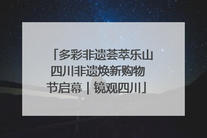 多彩非遗荟萃乐山 四川非遗焕新购物节启幕｜镜观四川