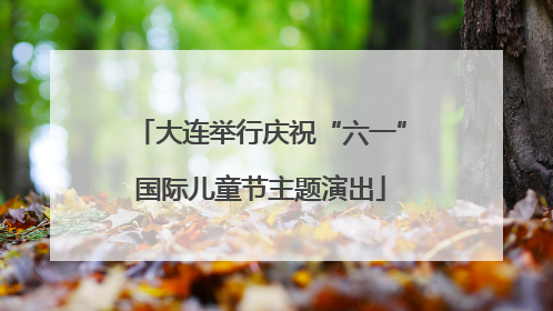 大连举行庆祝“六一”国际儿童节主题演出