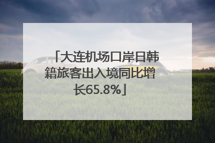 大连机场口岸日韩籍旅客出入境同比增长65.8%