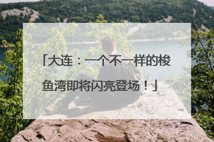 大连：一个不一样的梭鱼湾即将闪亮登场！