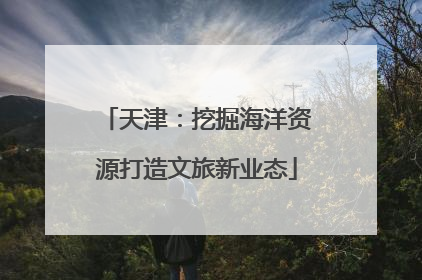 天津：挖掘海洋资源打造文旅新业态