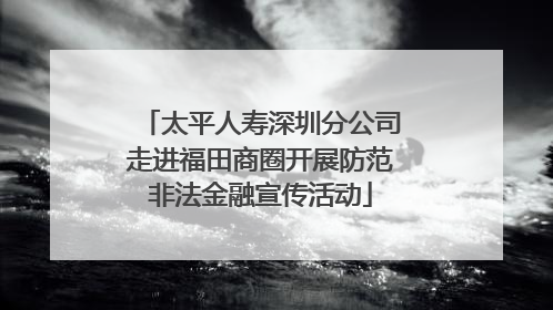 太平人寿深圳分公司走进福田商圈开展防范非法金融宣传活动