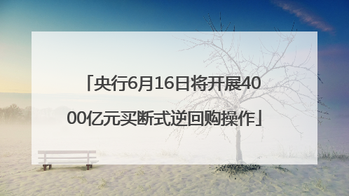 央行6月16日将开展4000亿元买断式逆回购操作