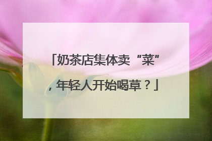 奶茶店集体卖“菜”，年轻人开始喝草？