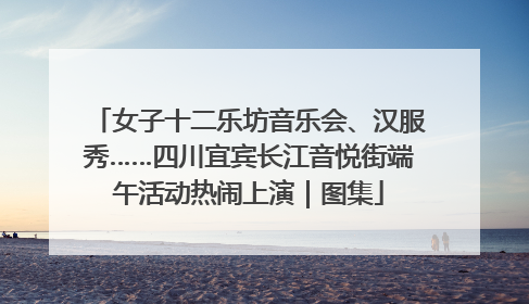 女子十二乐坊音乐会、汉服秀……四川宜宾长江音悦街端午活动热闹上演｜图集