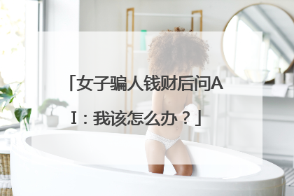 女子骗人钱财后问AI：我该怎么办？