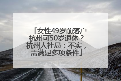女性49岁前落户杭州可50岁退休？杭州人社局：不实，需满足多项条件