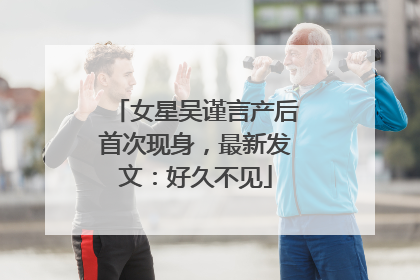 女星吴谨言产后首次现身，最新发文：好久不见