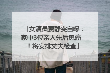 女演员贾静雯自曝：家中3位亲人先后患癌！将安排丈夫检查