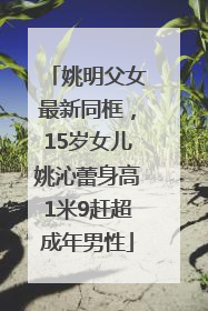 姚明父女最新同框，15岁女儿姚沁蕾身高1米9赶超成年男性