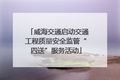 威海交通启动交通工程质量安全监管“四送”服务活动