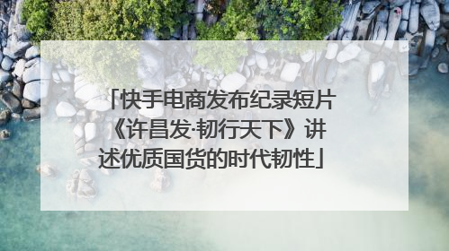 快手电商发布纪录短片《许昌发·韧行天下》讲述优质国货的时代韧性