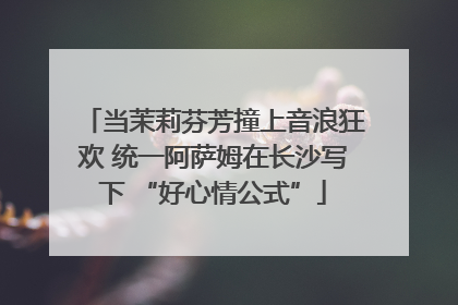 当茉莉芬芳撞上音浪狂欢 统一阿萨姆在长沙写下 “好心情公式”