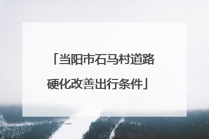 当阳市石马村道路硬化改善出行条件
