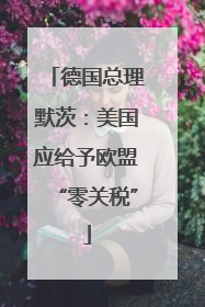 德国总理默茨：美国应给予欧盟“零关税”