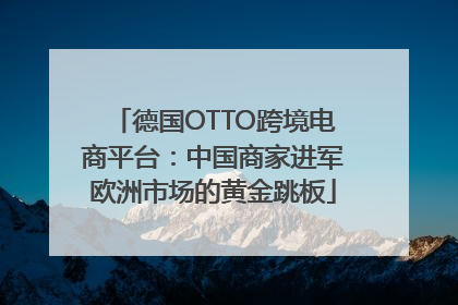 德国OTTO跨境电商平台：中国商家进军欧洲市场的黄金跳板