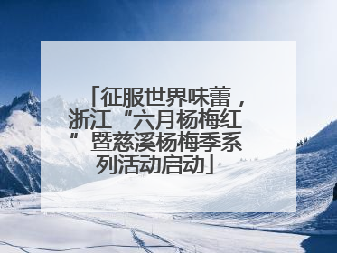 征服世界味蕾，浙江“六月杨梅红”暨慈溪杨梅季系列活动启动