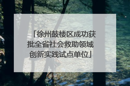 徐州鼓楼区成功获批全省社会救助领域创新实践试点单位