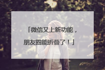 微信又上新功能，朋友圈能折叠了！