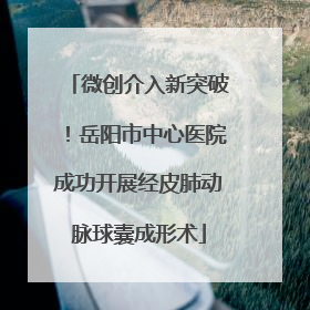 微创介入新突破！岳阳市中心医院成功开展经皮肺动脉球囊成形术