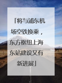 将与浦东机场空铁换乘，东方枢纽上海东站建设又有新进展