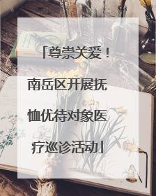 尊崇关爱！南岳区开展抚恤优待对象医疗巡诊活动