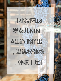 小沈阳18岁女儿NINA出道照释出，满满松弛感，韩味十足