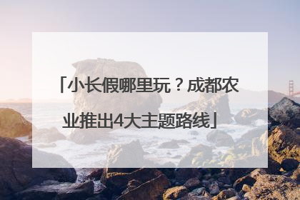 小长假哪里玩？成都农业推出4大主题路线