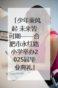 少年乘风起 未来皆可期——合肥市永红路小学举办2025届毕业典礼