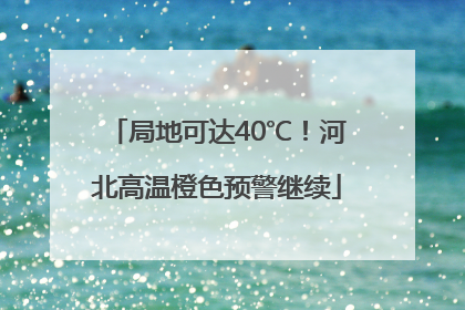 局地可达40℃！河北高温橙色预警继续
