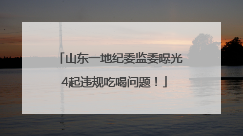 山东一地纪委监委曝光4起违规吃喝问题！