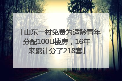 山东一村免费为适龄青年分配100㎡楼房，16年来累计分了218套