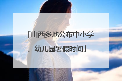 山西多地公布中小学、幼儿园暑假时间