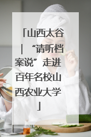 山西太谷｜“请听档案说”走进百年名校山西农业大学