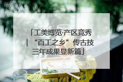 工美博览·产区竞秀｜“百工之乡”传古技 三年成果显新篇
