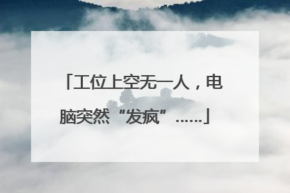 工位上空无一人，电脑突然“发疯”……