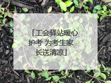 工会驿站暖心护考 为考生家长送清凉