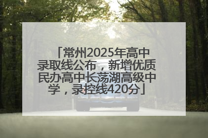 常州2025年高中录取线公布，新增优质民办高中长荡湖高级中学，录控线420分