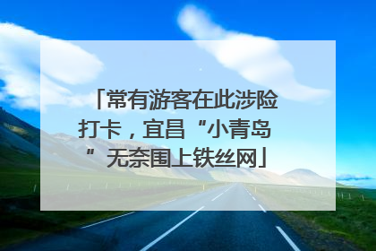 常有游客在此涉险打卡，宜昌“小青岛”无奈围上铁丝网
