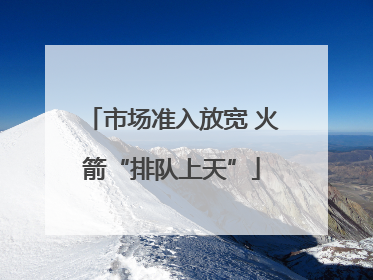市场准入放宽 火箭“排队上天”
