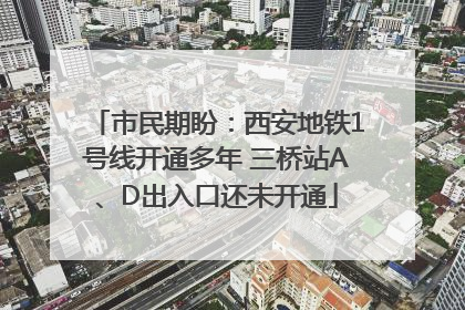 市民期盼：西安地铁1号线开通多年 三桥站A、D出入口还未开通
