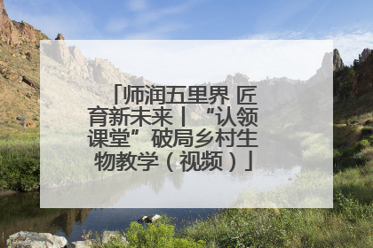 师润五里界 匠育新未来丨“认领课堂”破局乡村生物教学（视频）